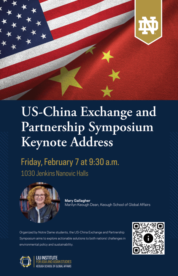 A flyer promoting the US-China Exchange and Partnership Symposium Keynote Address. American and Chinese flags overlap at the top with the Notre Dame logo. The keynote address is scheduled for Friday, February 7 at 9:30 a.m. in 1030 Jenkins Nanovic Halls. A photo of Mary Gallagher, Marilyn Keough Dean of the Keough School of Global Affairs, is included. The flyer mentions the symposium is organized by Notre Dame students and aims to explore solutions to US-China environmental policy and sustainability challenges. A QR code is present for more information.  It is sponsored by the Liu Institute for Asia and Asian Studies.